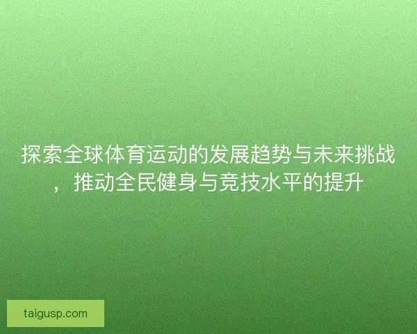 探索全球体育运动的发展趋势与未来挑战，推动全民健身与竞技水平的提升
