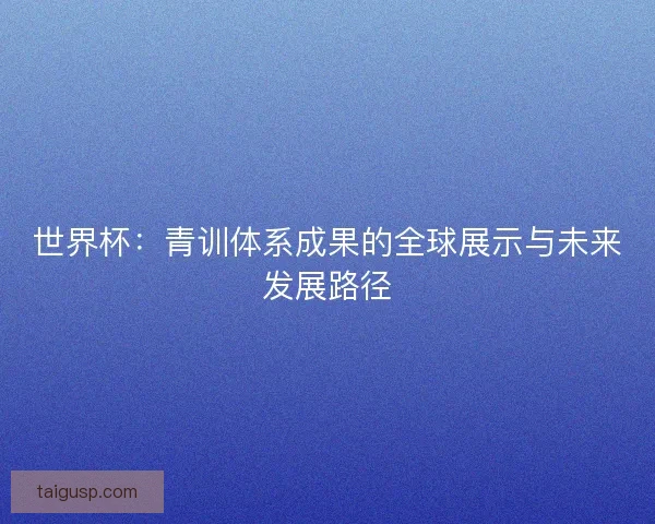 世界杯：青训体系成果的全球展示与未来发展路径